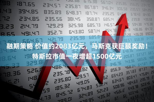 融期策略 价值约2083亿元，马斯克获巨额奖励！特斯拉市值一夜增超1500亿元