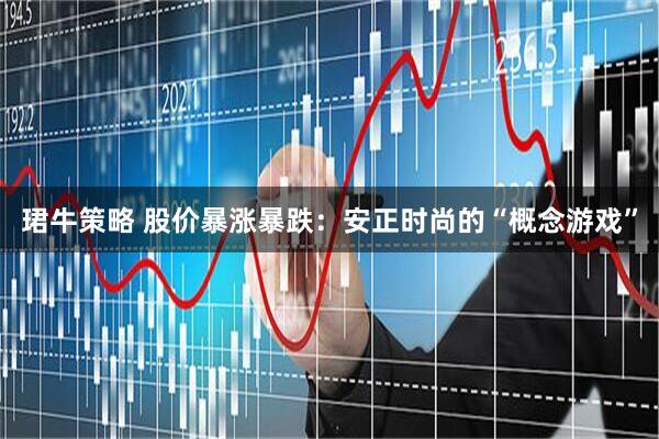 珺牛策略 股价暴涨暴跌：安正时尚的“概念游戏”