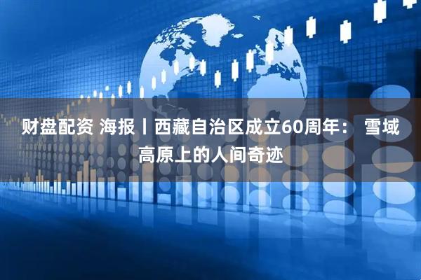 财盘配资 海报丨西藏自治区成立60周年： 雪域高原上的人间奇迹