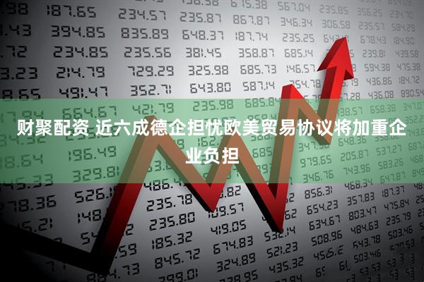 财聚配资 近六成德企担忧欧美贸易协议将加重企业负担