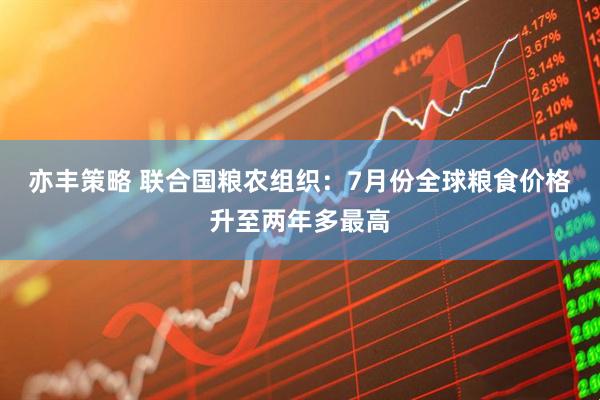 亦丰策略 联合国粮农组织：7月份全球粮食价格升至两年多最高