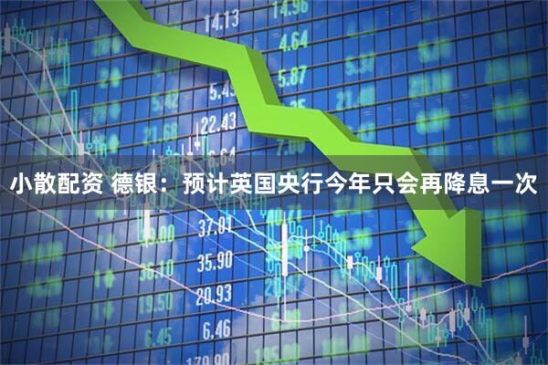 小散配资 德银：预计英国央行今年只会再降息一次