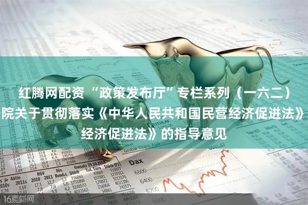 红腾网配资 “政策发布厅”专栏系列（一六二）最高人民法院关于贯彻落实《中华人民共和国民营经济促进法》的指导意见