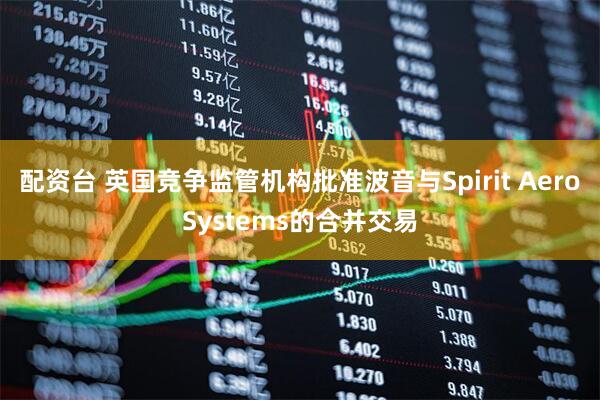 配资台 英国竞争监管机构批准波音与Spirit AeroSystems的合并交易