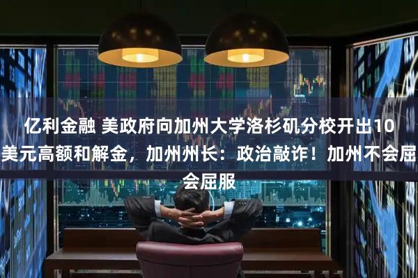 亿利金融 美政府向加州大学洛杉矶分校开出10亿美元高额和解金，加州州长：政治敲诈！加州不会屈服