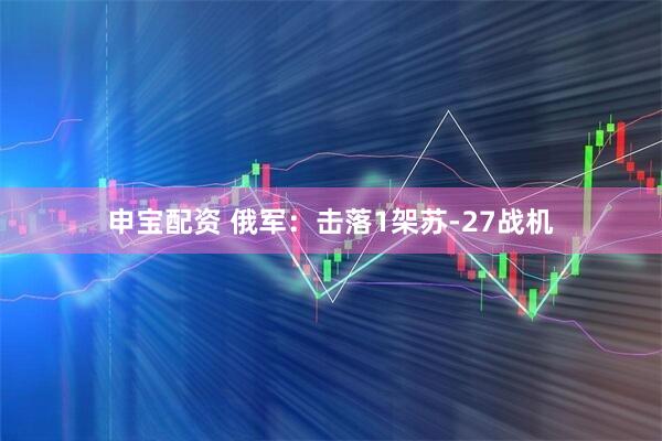 申宝配资 俄军：击落1架苏-27战机