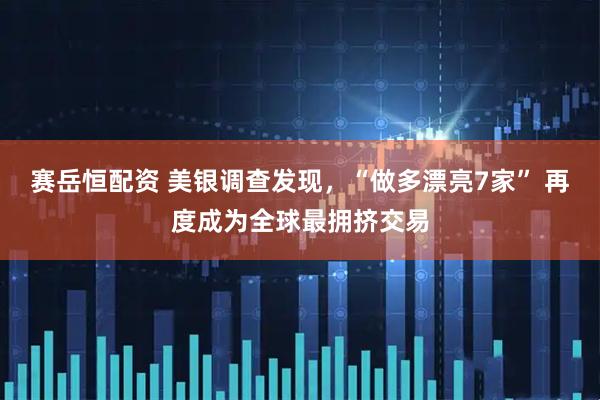 赛岳恒配资 美银调查发现，“做多漂亮7家” 再度成为全球最拥挤交易