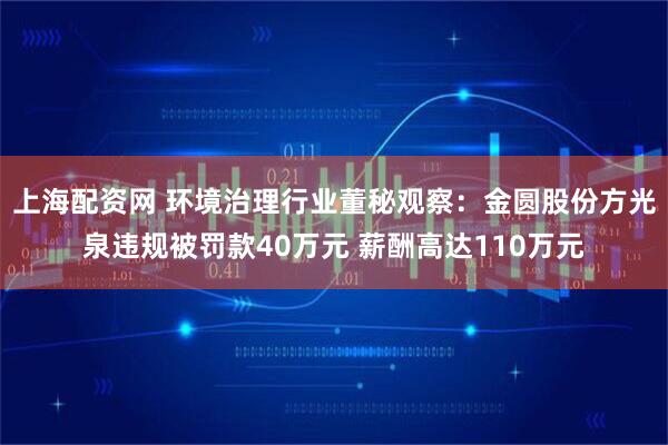上海配资网 环境治理行业董秘观察：金圆股份方光泉违规被罚款40万元 薪酬高达110万元