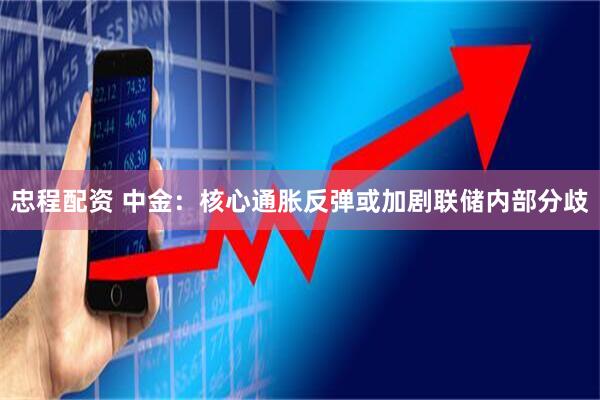 忠程配资 中金：核心通胀反弹或加剧联储内部分歧