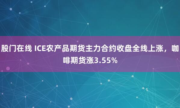股门在线 ICE农产品期货主力合约收盘全线上涨，咖啡期货涨3.55%