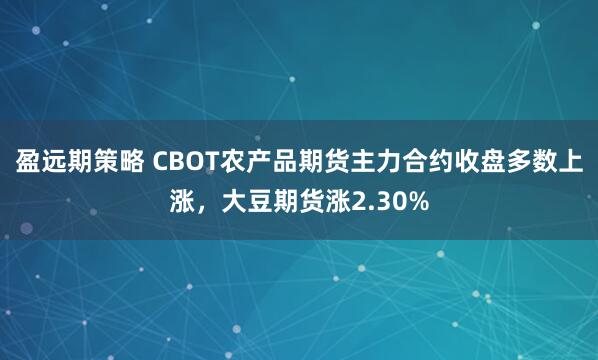 盈远期策略 CBOT农产品期货主力合约收盘多数上涨，大豆期货涨2.30%