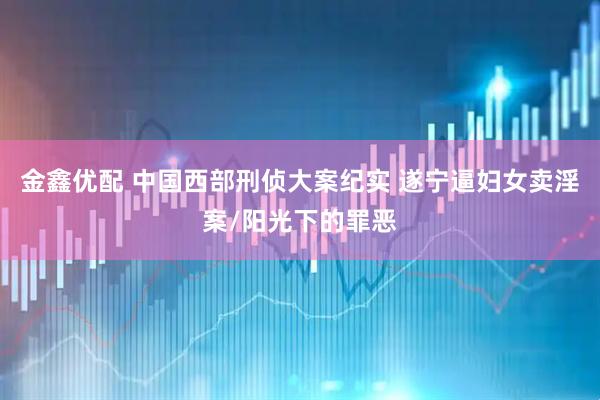 金鑫优配 中国西部刑侦大案纪实 遂宁逼妇女卖淫案/阳光下的罪恶