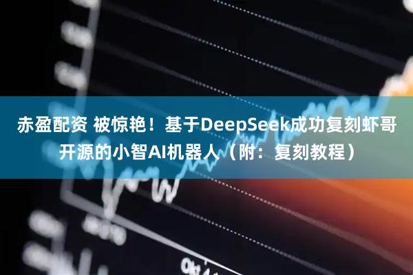 赤盈配资 被惊艳！基于DeepSeek成功复刻虾哥开源的小智AI机器人（附：复刻教程）