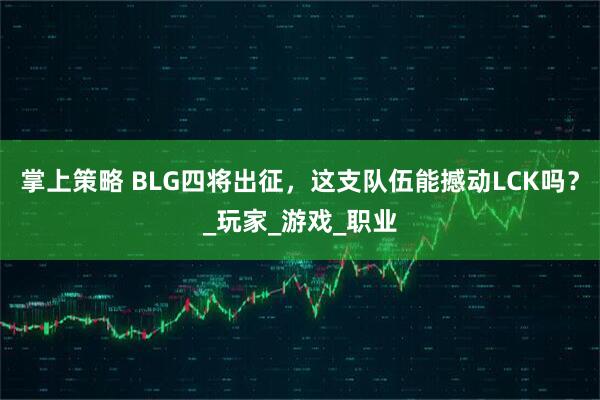 掌上策略 BLG四将出征，这支队伍能撼动LCK吗？_玩家_游戏_职业
