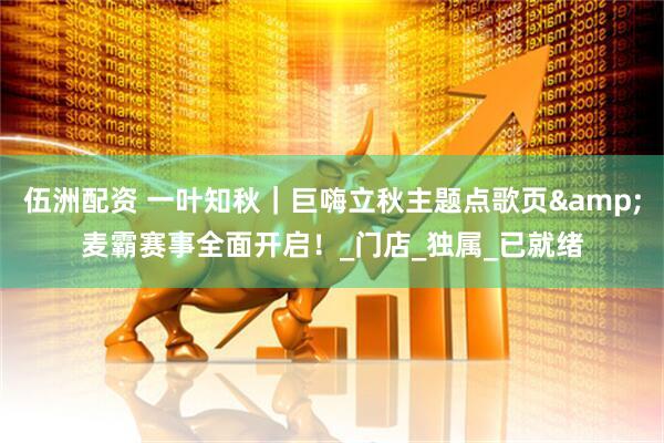 伍洲配资 一叶知秋｜巨嗨立秋主题点歌页&麦霸赛事全面开启！_门店_独属_已就绪