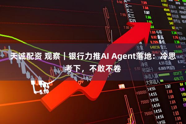 天诚配资 观察｜银行力推AI Agent落地：冷思考下，不敢不卷