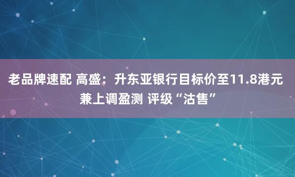 老品牌速配 高盛：升东亚银行目标价至11.8港元 兼上调盈测 评级“沽售”