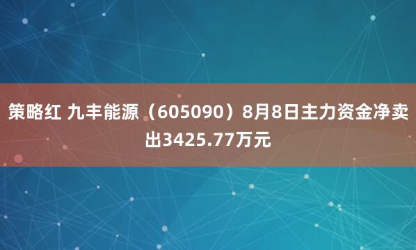 策略红 九丰能源（605090）8月8日主力资金净卖出3425.77万元