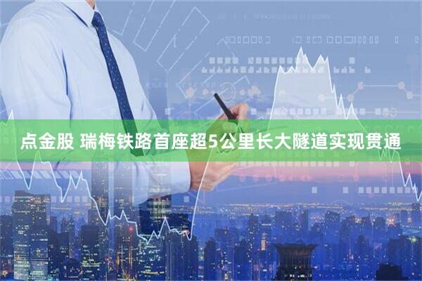 点金股 瑞梅铁路首座超5公里长大隧道实现贯通
