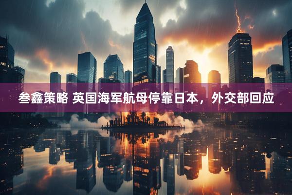 叁鑫策略 英国海军航母停靠日本，外交部回应