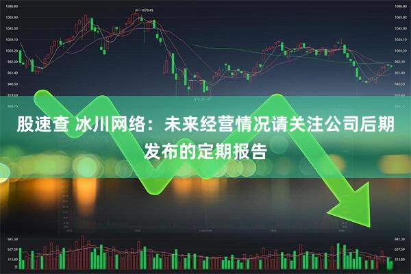 股速查 冰川网络：未来经营情况请关注公司后期发布的定期报告