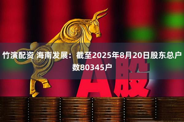 竹演配资 海南发展：截至2025年8月20日股东总户数80345户