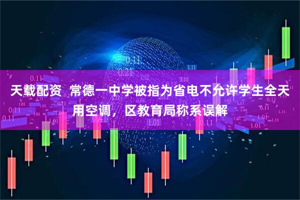 天载配资  常德一中学被指为省电不允许学生全天用空调，区教育局称系误解