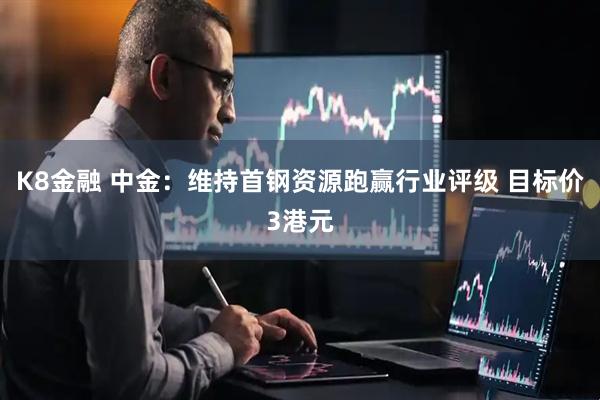 K8金融 中金：维持首钢资源跑赢行业评级 目标价3港元