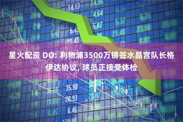 星火配资 DO: 利物浦3500万镑签水晶宫队长格伊达协议, 球员正接受体检
