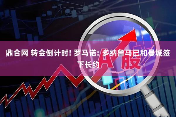 鼎合网 转会倒计时! 罗马诺: 多纳鲁马已和曼城签下长约