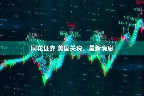 同花证券 美国关税，最新消息