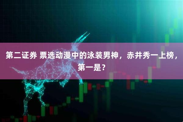 第二证券 票选动漫中的泳装男神，赤井秀一上榜，第一是？