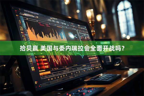 拾贝赢 美国与委内瑞拉会全面开战吗？