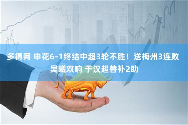 多得网 申花6-1终结中超3轮不胜！送梅州3连败 吴曦双响 于汉超替补2助