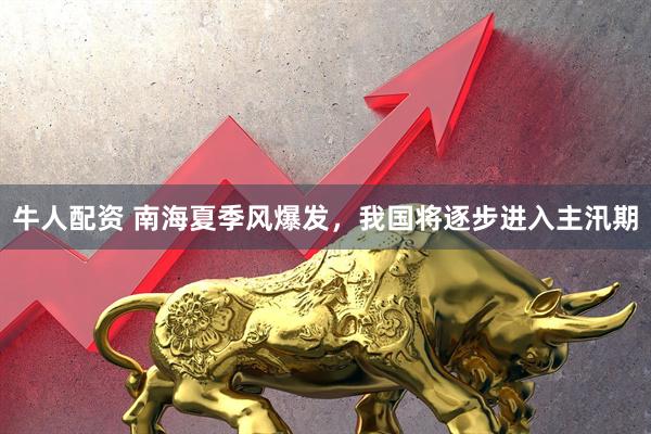 牛人配资 南海夏季风爆发，我国将逐步进入主汛期