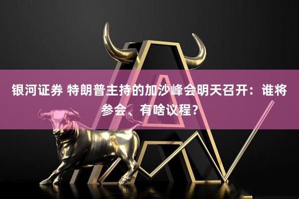 银河证券 特朗普主持的加沙峰会明天召开：谁将参会、有啥议程？