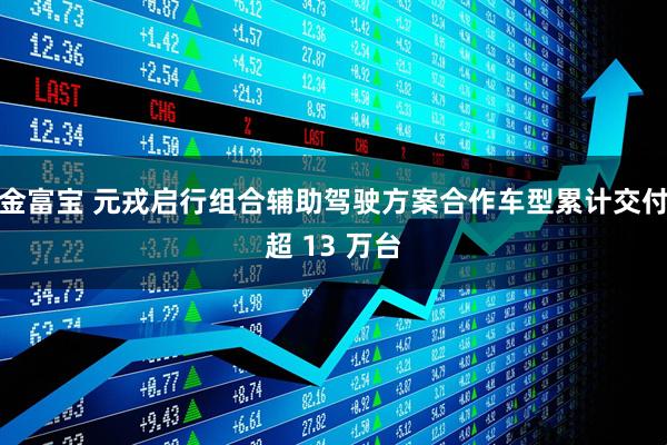 金富宝 元戎启行组合辅助驾驶方案合作车型累计交付超 13 万台