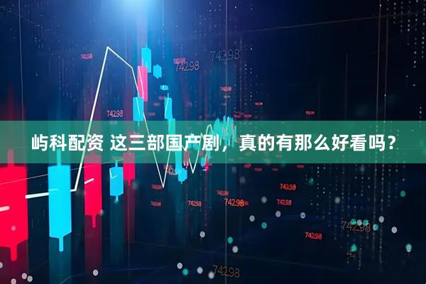 屿科配资 这三部国产剧,真的有那么好看吗?