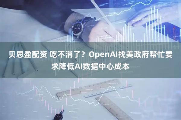 贝思盈配资 吃不消了?OpenAI找美政府帮忙要求降低AI数据中心成本