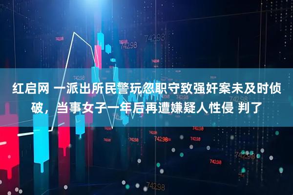 红启网 一派出所民警玩忽职守致强奸案未及时侦破,当事女子一年后再遭嫌疑人性侵 判了