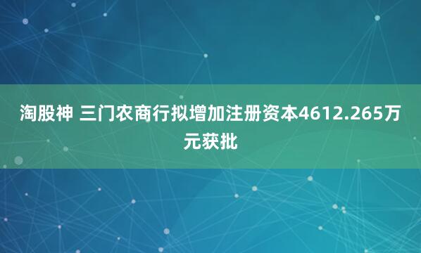 淘股神 三门农商行拟增加注册资本4612.265万元获批