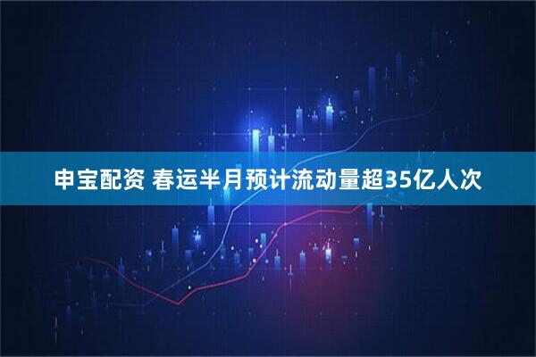 申宝配资 春运半月预计流动量超35亿人次