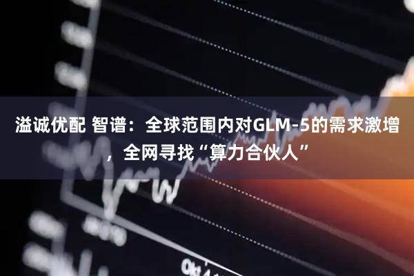 溢诚优配 智谱：全球范围内对GLM-5的需求激增，全网寻找“算力合伙人”