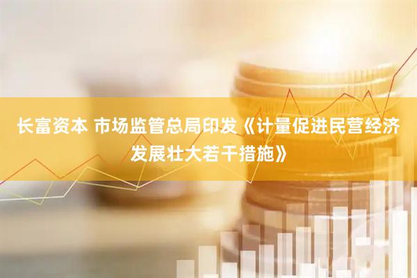 长富资本 市场监管总局印发《计量促进民营经济发展壮大若干措施》
