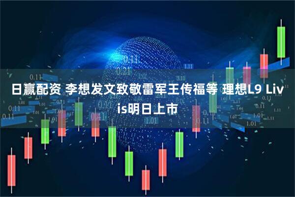 日赢配资 李想发文致敬雷军王传福等 理想L9 Livis明日上市