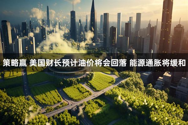 策略赢 美国财长预计油价将会回落 能源通胀将缓和