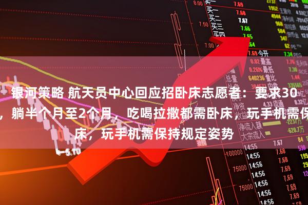 银河策略 航天员中心回应招卧床志愿者：要求30至55岁男性，躺半个月至2个月，吃喝拉撒都需卧床，玩手机需保持规定姿势